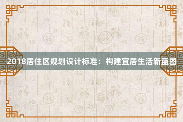 2018居住区规划设计标准：构建宜居生活新蓝图