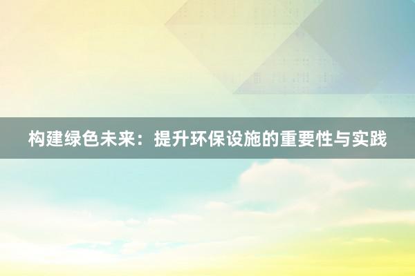 构建绿色未来：提升环保设施的重要性与实践