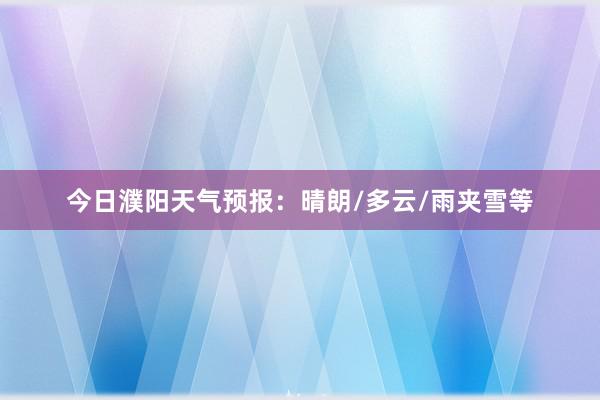 今日濮阳天气预报：晴朗/多云/雨夹雪等