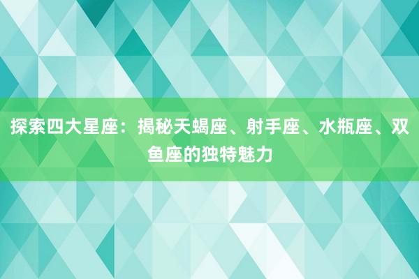 探索四大星座：揭秘天蝎座、射手座、水瓶座、双鱼座的独特魅力