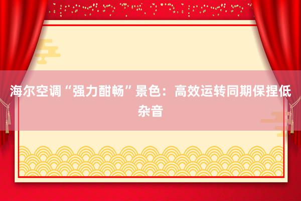 海尔空调“强力酣畅”景色：高效运转同期保捏低杂音